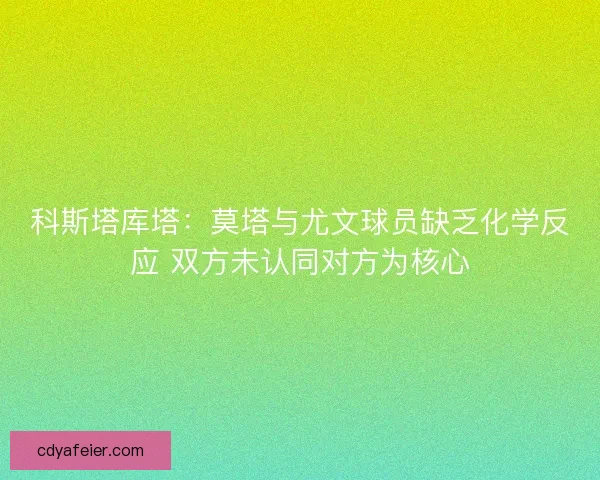 科斯塔库塔：莫塔与尤文球员缺乏化学反应 双方未认同对方为核心