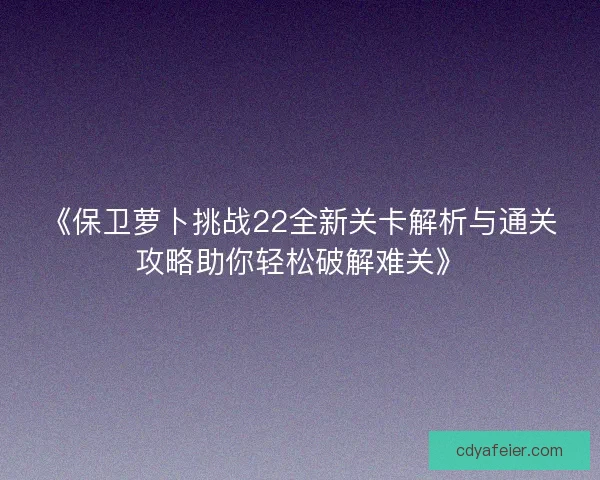 《保卫萝卜挑战22全新关卡解析与通关攻略助你轻松破解难关》