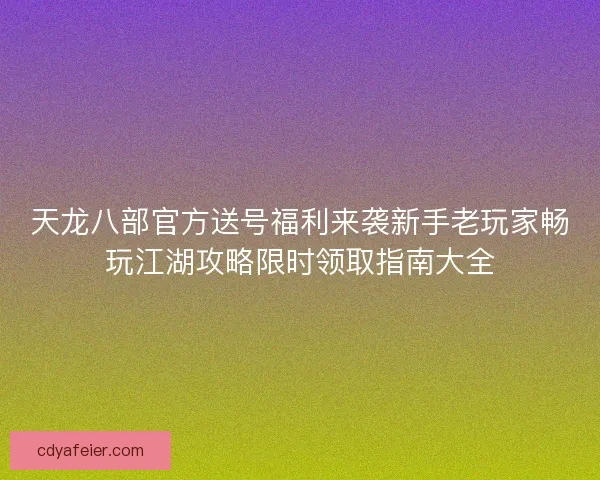 天龙八部官方送号福利来袭新手老玩家畅玩江湖攻略限时领取指南大全