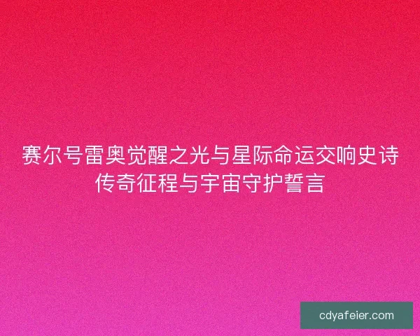 赛尔号雷奥觉醒之光与星际命运交响史诗传奇征程与宇宙守护誓言
