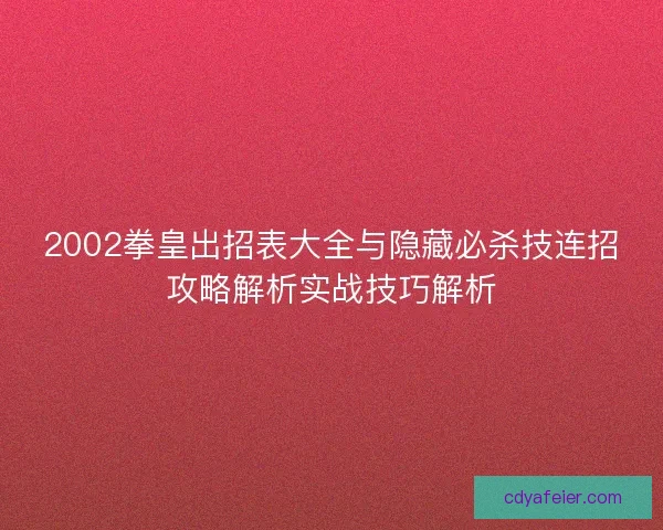 2002拳皇出招表大全与隐藏必杀技连招攻略解析实战技巧解析