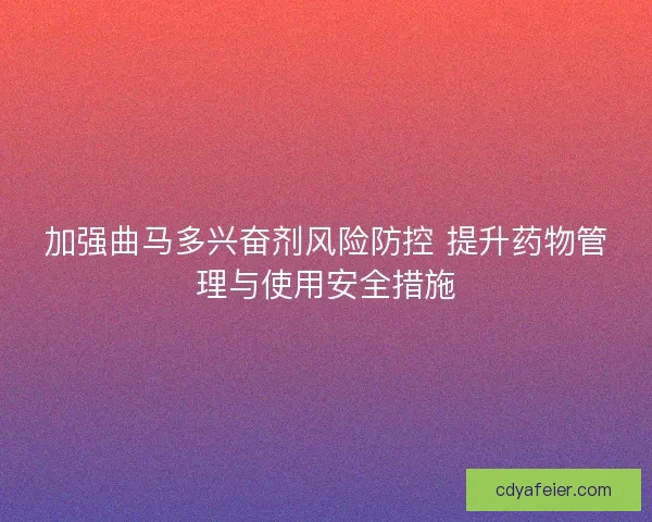 加强曲马多兴奋剂风险防控 提升药物管理与使用安全措施