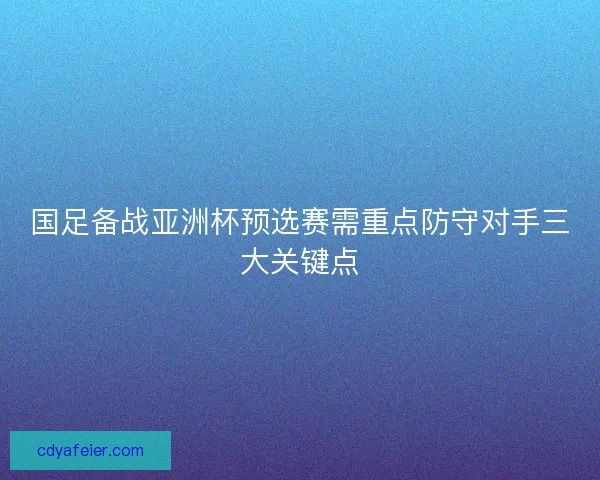 国足备战亚洲杯预选赛需重点防守对手三大关键点