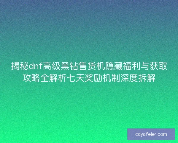揭秘dnf高级黑钻售货机隐藏福利与获取攻略全解析七天奖励机制深度拆解