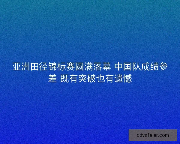 亚洲田径锦标赛圆满落幕 中国队成绩参差 既有突破也有遗憾