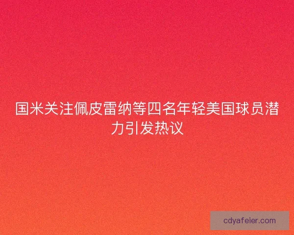 国米关注佩皮雷纳等四名年轻美国球员潜力引发热议