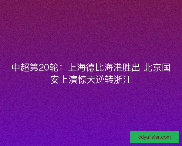 中超第20轮：上海德比海港胜出 北京国安上演惊天逆转浙江