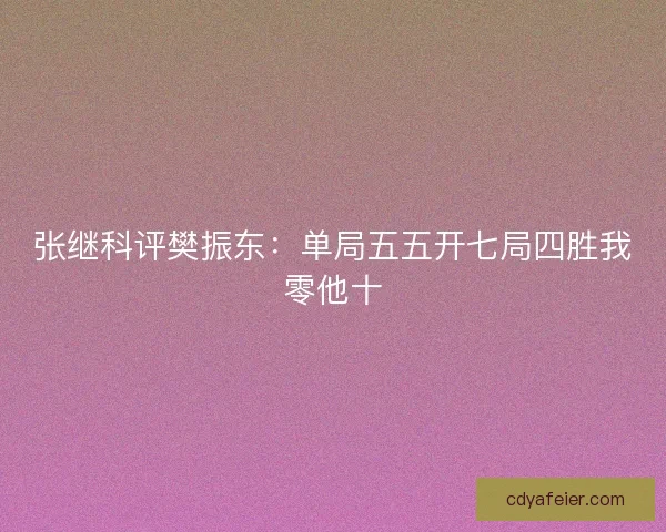 张继科评樊振东：单局五五开七局四胜我零他十