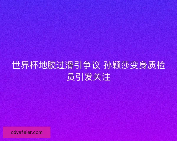 世界杯地胶过滑引争议 孙颖莎变身质检员引发关注