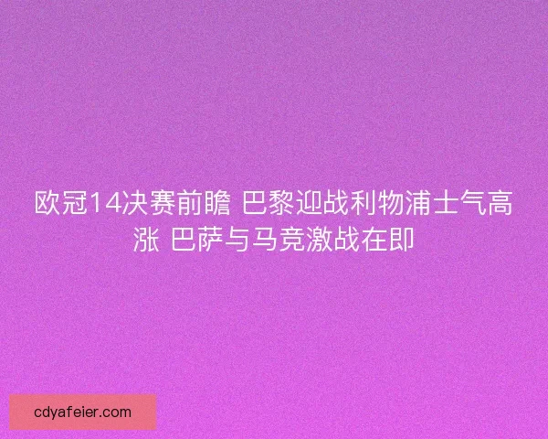 欧冠14决赛前瞻 巴黎迎战利物浦士气高涨 巴萨与马竞激战在即