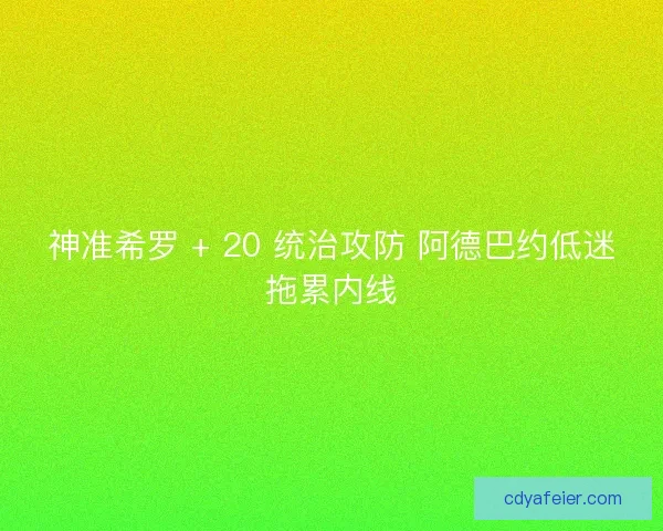 神准希罗 + 20 统治攻防 阿德巴约低迷拖累内线