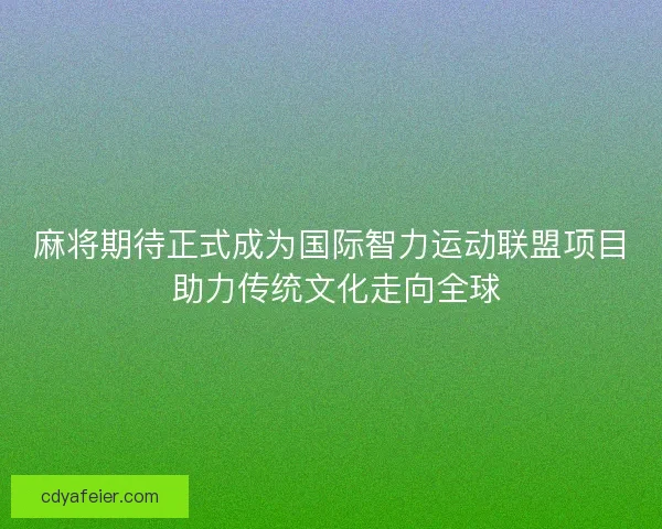 麻将期待正式成为国际智力运动联盟项目 助力传统文化走向全球