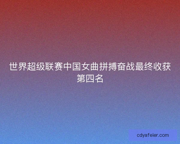 世界超级联赛中国女曲拼搏奋战最终收获第四名