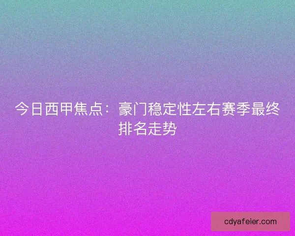 今日西甲焦点：豪门稳定性左右赛季最终排名走势