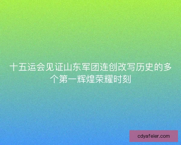 十五运会见证山东军团连创改写历史的多个第一辉煌荣耀时刻