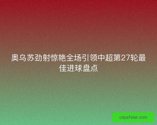 奥乌苏劲射惊艳全场引领中超第27轮最佳进球盘点
