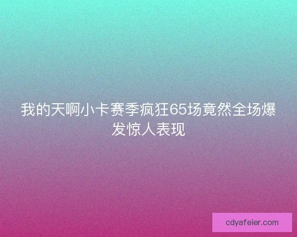 我的天啊小卡赛季疯狂65场竟然全场爆发惊人表现