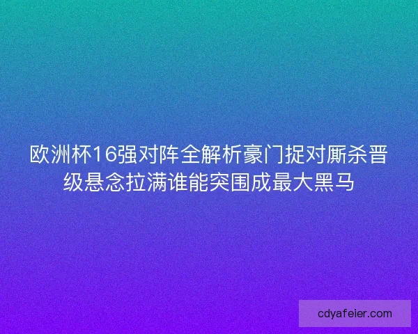 欧洲杯16强对阵全解析豪门捉对厮杀晋级悬念拉满谁能突围成最大黑马
