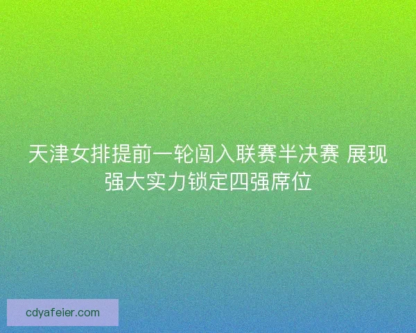 天津女排提前一轮闯入联赛半决赛 展现强大实力锁定四强席位