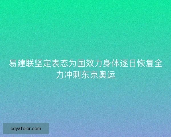 易建联坚定表态为国效力身体逐日恢复全力冲刺东京奥运
