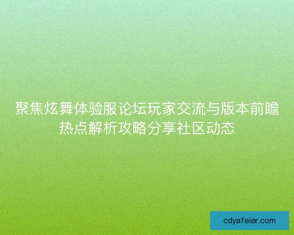 聚焦炫舞体验服论坛玩家交流与版本前瞻热点解析攻略分享社区动态